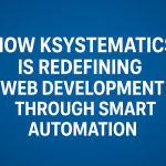 How Ksystematics Is Redefining Web Development Through Smart Automation