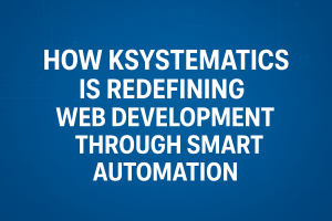 How Ksystematics Is Redefining Web Development Through Smart Automation