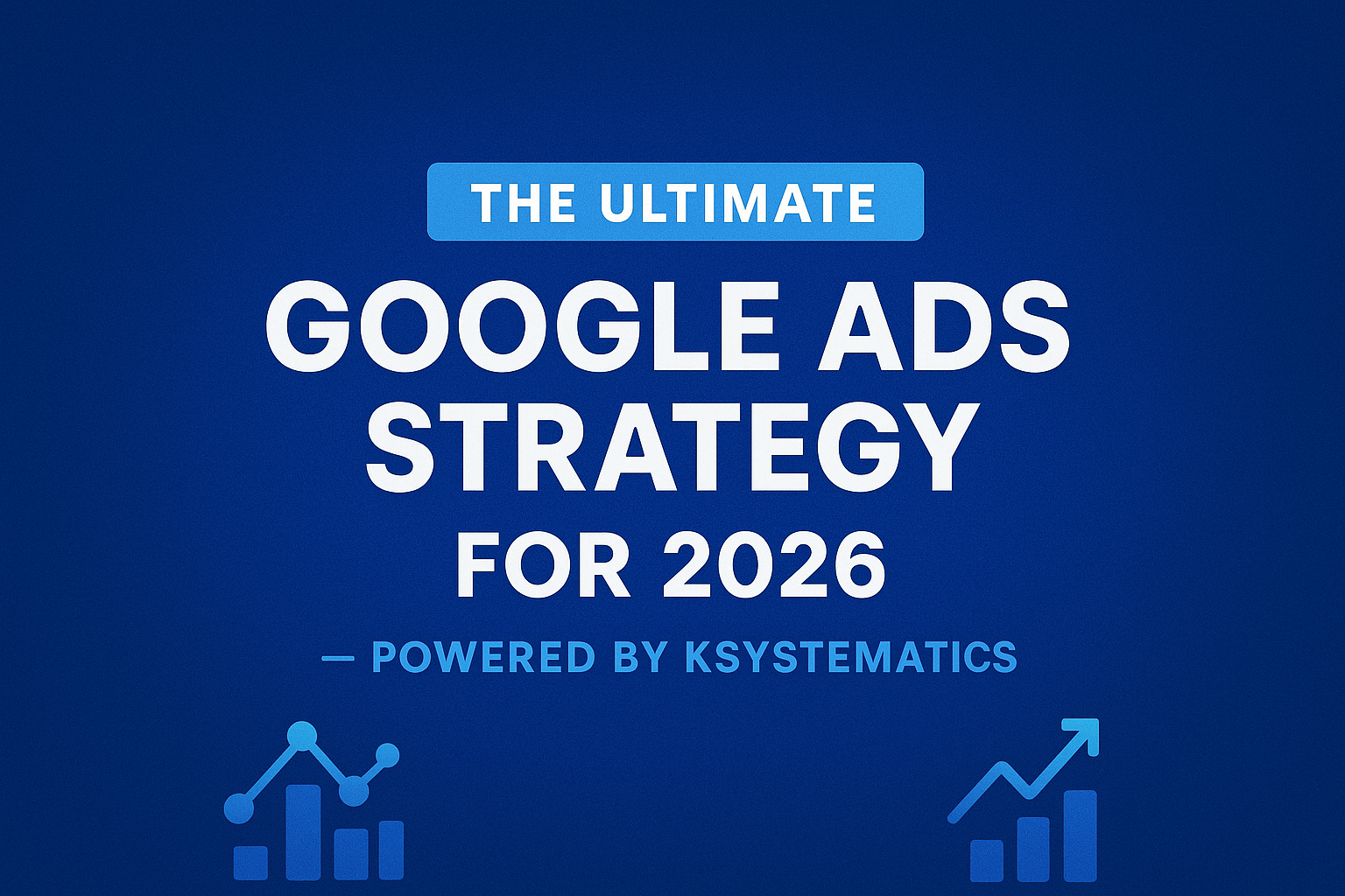 The Ultimate Google Ads Strategy for 2026 — Powered by Ksystematics