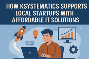 How Ksystematics Supports Local Startups With Affordable IT Solutions