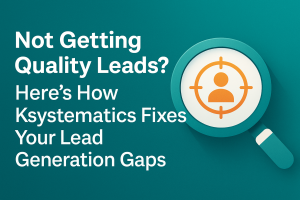 Not Getting Quality Leads? Here’s How Ksystematics Fixes Your Lead Generation Gaps