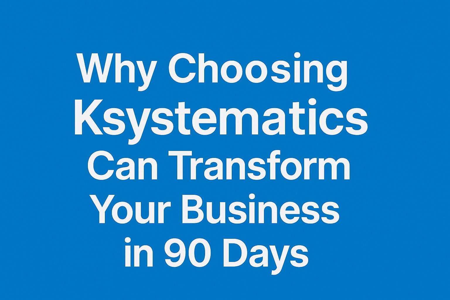 Why Choosing Ksystematics Can Transform Your Business in 90 Days