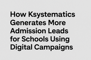 How Ksystematics Generates More Admission Leads for Schools Using Digital Campaigns